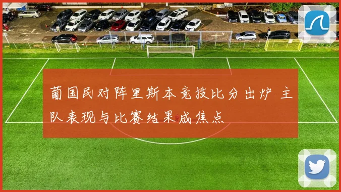葡国民对阵里斯本竞技比分出炉 主队表现与比赛结果成焦点