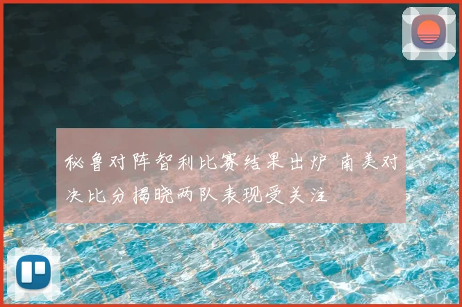 秘鲁对阵智利比赛结果出炉 南美对决比分揭晓两队表现受关注