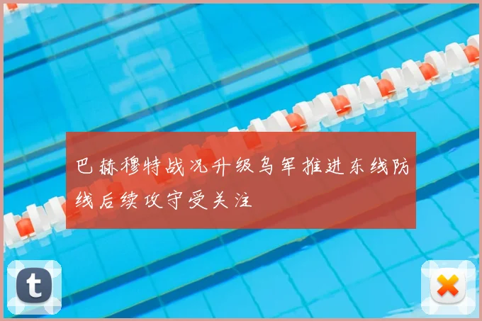 巴赫穆特战况升级乌军推进东线防线后续攻守受关注