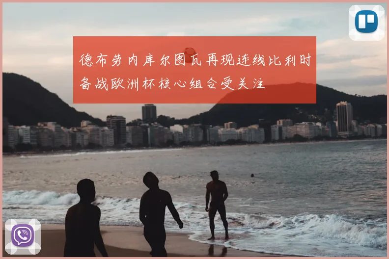德布劳内库尔图瓦再现连线比利时备战欧洲杯核心组合受关注