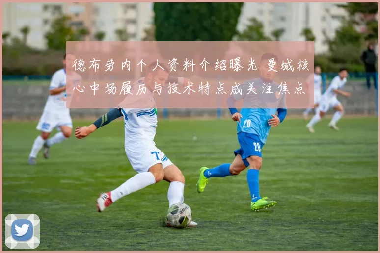 德布劳内个人资料介绍曝光 曼城核心中场履历与技术特点成关注焦点