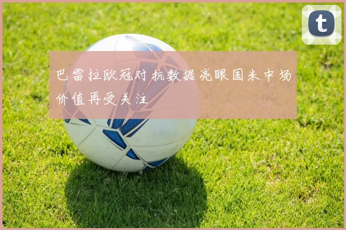 巴雷拉欧冠对抗数据亮眼国米中场价值再受关注