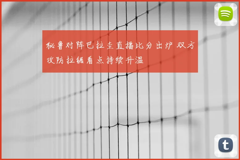 秘鲁对阵巴拉圭直播比分出炉 双方攻防拉锯看点持续升温