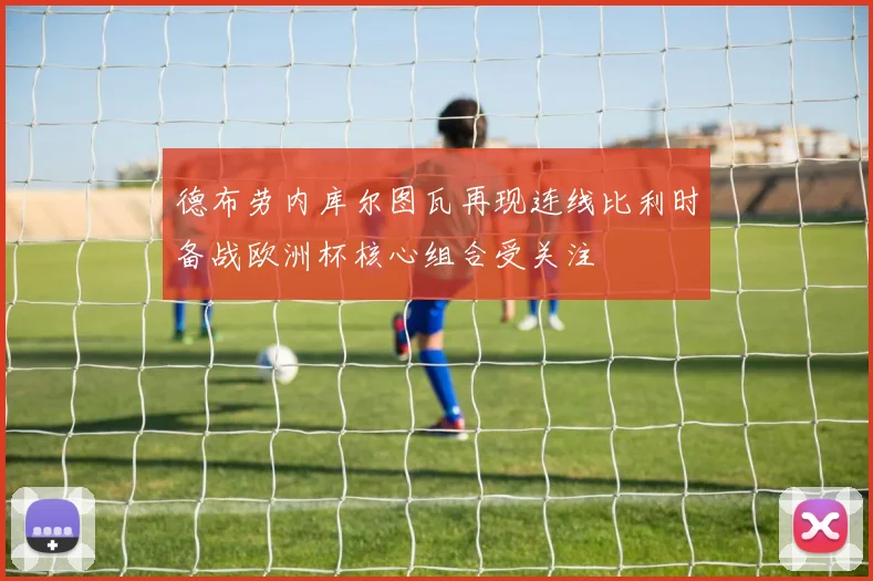 德布劳内库尔图瓦再现连线比利时备战欧洲杯核心组合受关注