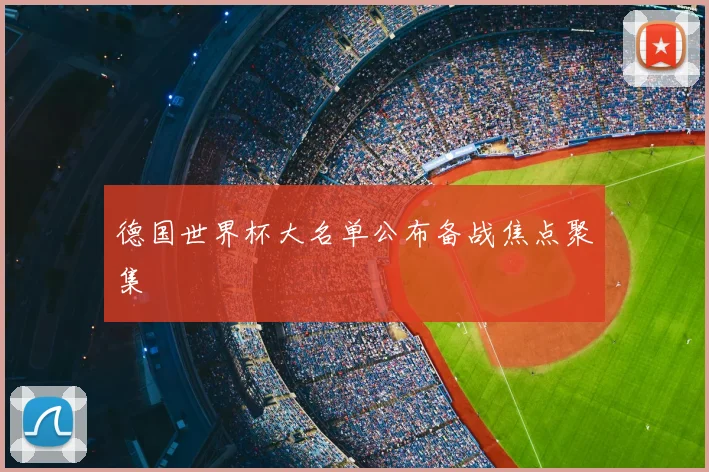 德国世界杯大名单公布备战焦点聚集