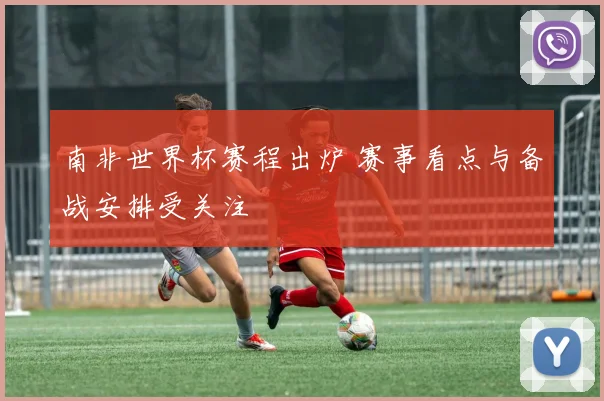 南非世界杯赛程出炉 赛事看点与备战安排受关注