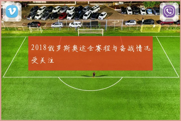2018俄罗斯奥运会赛程与备战情况受关注