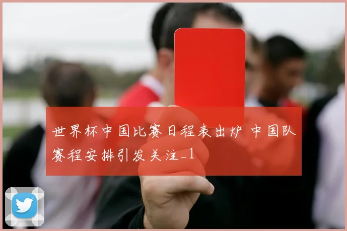世界杯中国比赛日程表出炉 中国队赛程安排引发关注_1