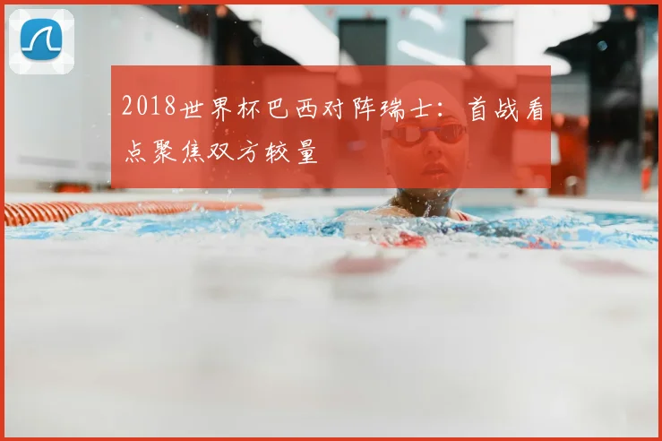 2018世界杯巴西对阵瑞士:首战看点聚焦双方较量