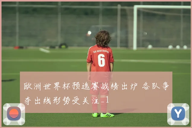 欧洲世界杯预选赛战绩出炉 各队争夺出线形势受关注_1