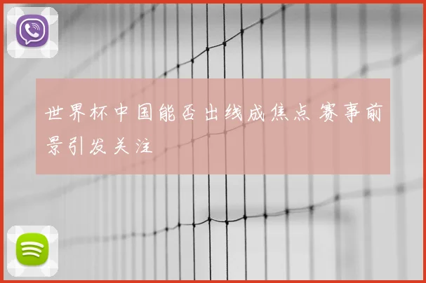 世界杯中国能否出线成焦点 赛事前景引发关注