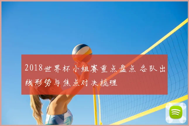 2018世界杯小组赛重点盘点 各队出线形势与焦点对决梳理