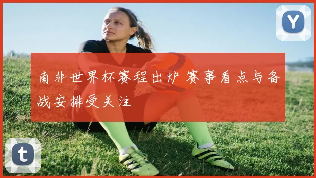 南非世界杯赛程出炉 赛事看点与备战安排受关注