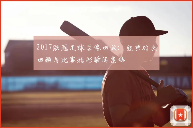 2017欧冠足球录像回放:经典对决回顾与比赛精彩瞬间集锦